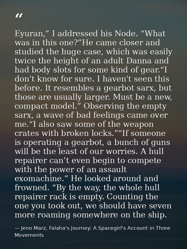 Eyuran,” I addressed his Node. “What was in this one?”He came closer and studied the huge case, which was easily twice t — Jeno Marz, Falaha's Journey: A Spacegirl's Account in Three Movements
