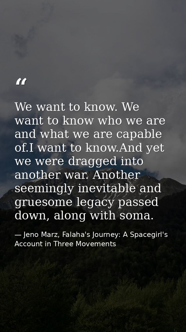 We want to know. We want to know who we are and what we are capable of.I want to know.And yet we were dragged into anoth — Jeno Marz, Falaha's Journey: A Spacegirl's Account in Three Movements