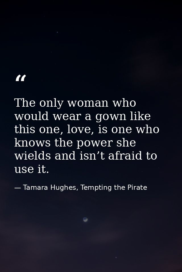 The only woman who would wear a gown like this one, love, is one who knows the power she wields and isn’t afraid to use  — Tamara Hughes, Tempting the Pirate