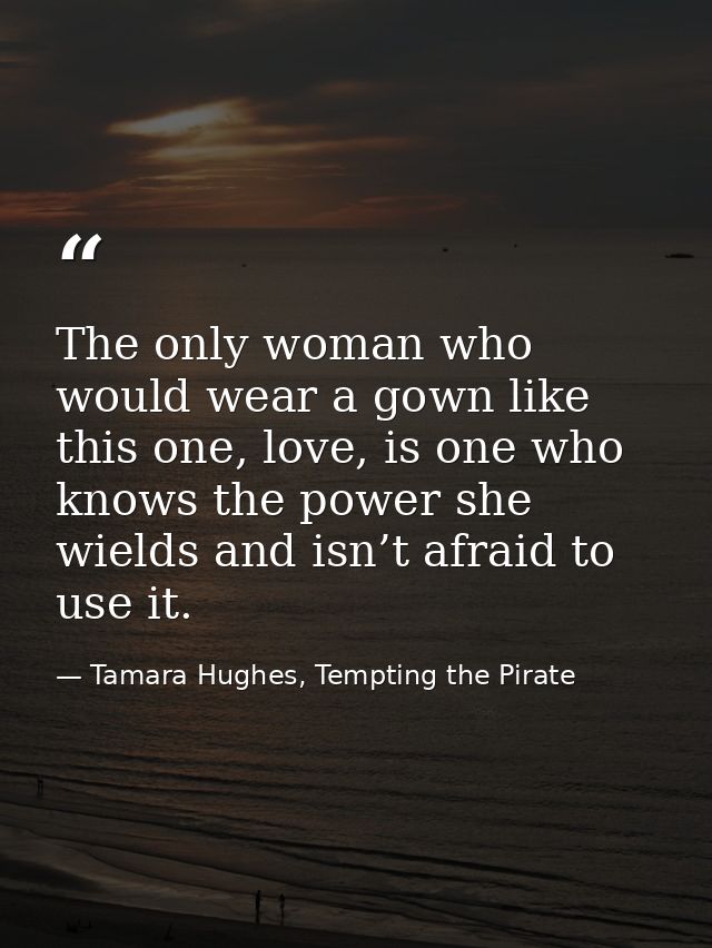 The only woman who would wear a gown like this one, love, is one who knows the power she wields and isn’t afraid to use  — Tamara Hughes, Tempting the Pirate
