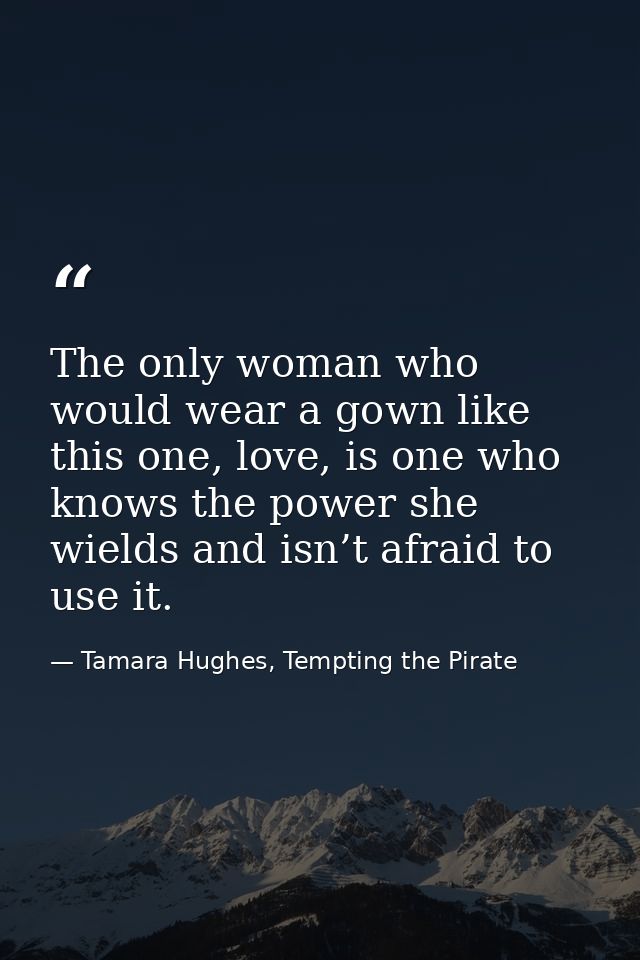 The only woman who would wear a gown like this one, love, is one who knows the power she wields and isn’t afraid to use  — Tamara Hughes, Tempting the Pirate