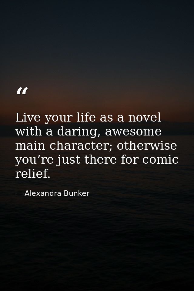 Live your life as a novel with a daring, awesome main character; otherwise you’re just there for comic relief. — Alexandra Bunker