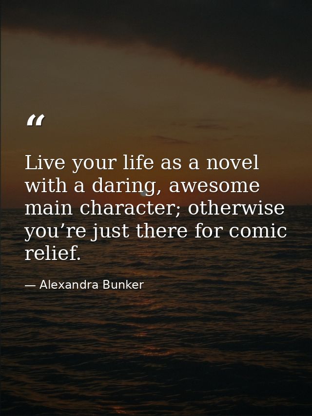 Live your life as a novel with a daring, awesome main character; otherwise you’re just there for comic relief. — Alexandra Bunker