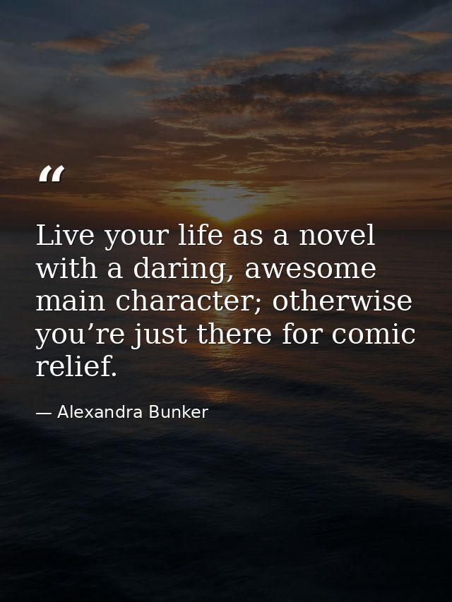 Live your life as a novel with a daring, awesome main character; otherwise you’re just there for comic relief. — Alexandra Bunker