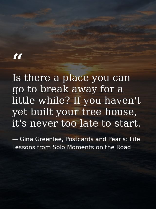 Is there a place you can go to break away for a little while? If you haven't yet built your tree house, it's never too l — Gina Greenlee, Postcards and Pearls: Life Lessons from Solo Moments on the Road