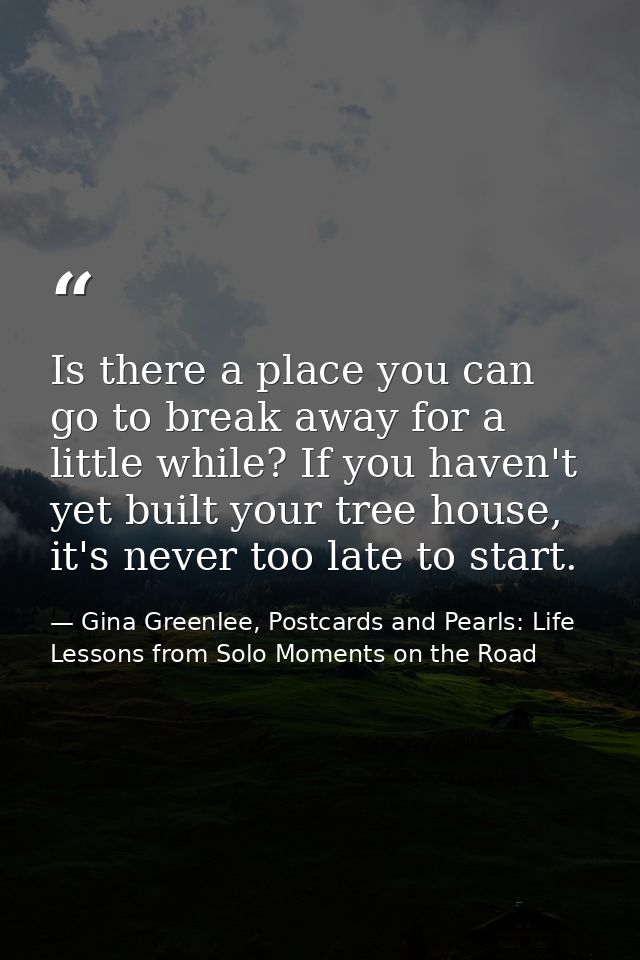 Is there a place you can go to break away for a little while? If you haven't yet built your tree house, it's never too l — Gina Greenlee, Postcards and Pearls: Life Lessons from Solo Moments on the Road