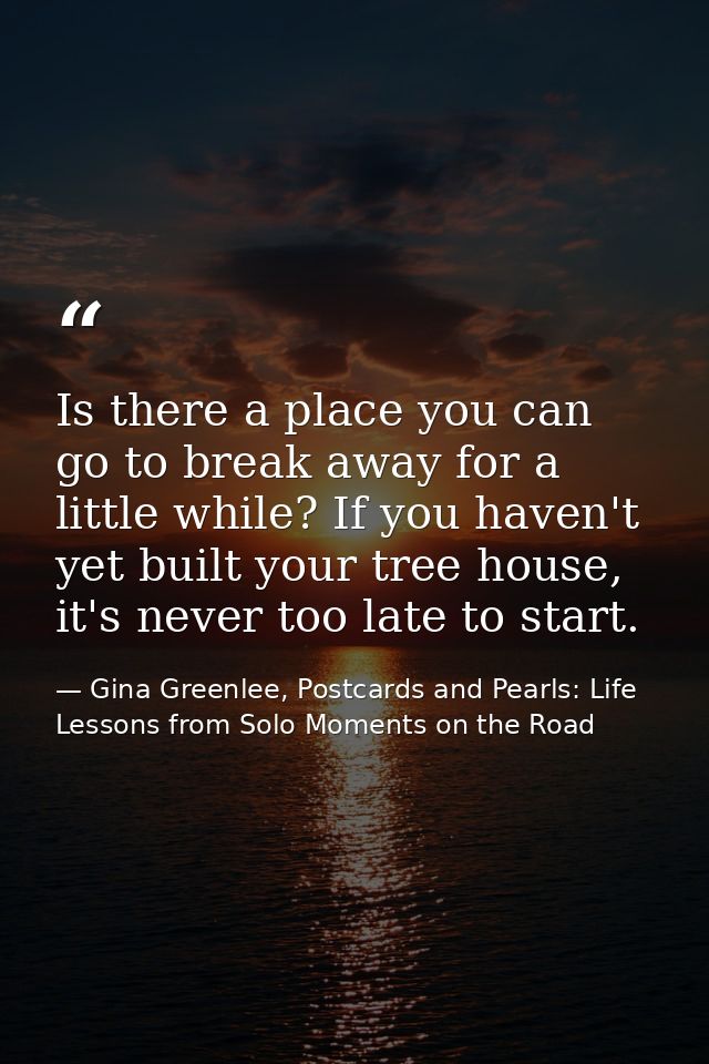 Is there a place you can go to break away for a little while? If you haven't yet built your tree house, it's never too l — Gina Greenlee, Postcards and Pearls: Life Lessons from Solo Moments on the Road