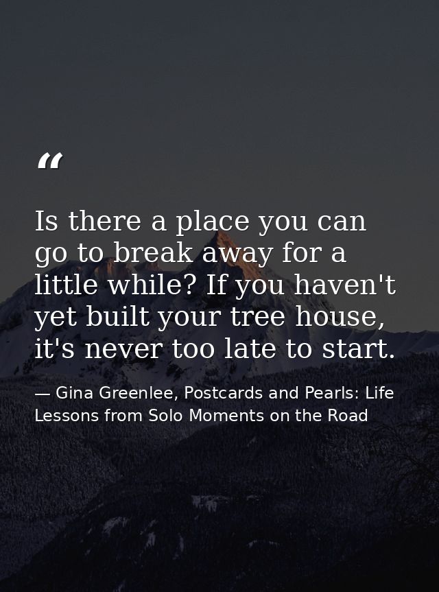 Is there a place you can go to break away for a little while? If you haven't yet built your tree house, it's never too l — Gina Greenlee, Postcards and Pearls: Life Lessons from Solo Moments on the Road