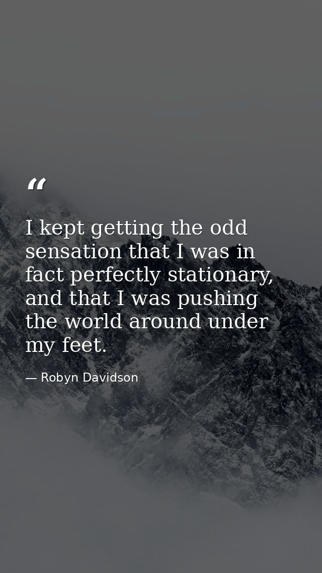 I kept getting the odd sensation that I was in fact perfectly stationary, and that I was pushing the world around under  — Robyn Davidson