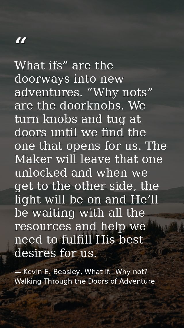 What ifs” are the doorways into new adventures. “Why nots” are the doorknobs. We turn knobs and tug at doors until we fi — Kevin E. Beasley, What if...Why not? Walking Through the Doors of Adventure
