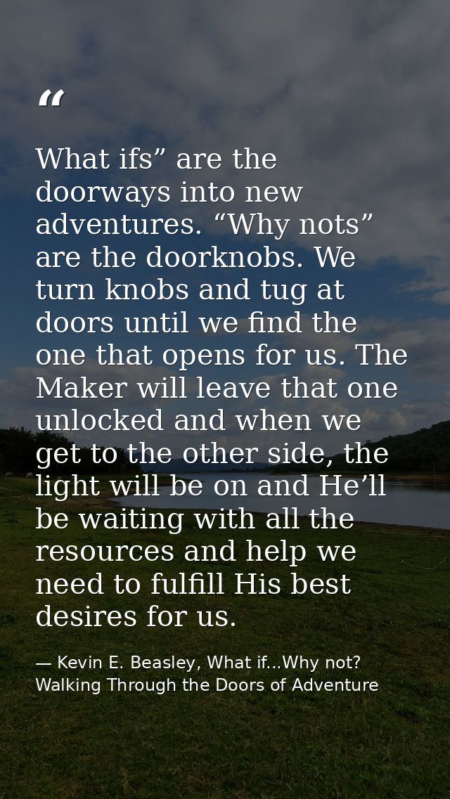 What ifs” are the doorways into new adventures. “Why nots” are the doorknobs. We turn knobs and tug at doors until we fi — Kevin E. Beasley, What if...Why not? Walking Through the Doors of Adventure