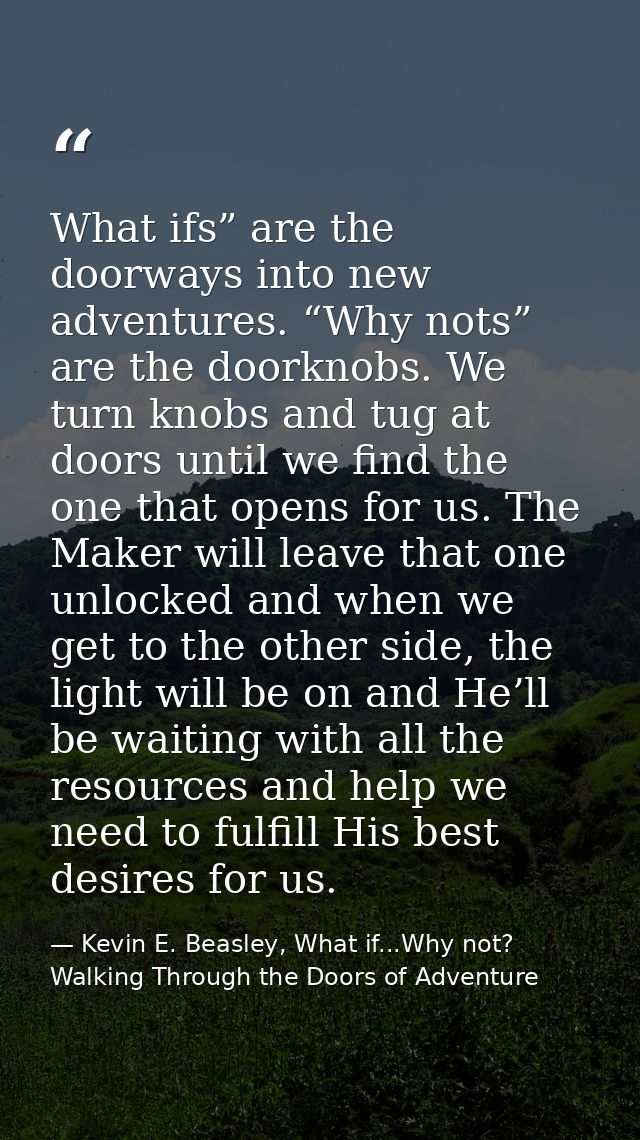 What ifs” are the doorways into new adventures. “Why nots” are the doorknobs. We turn knobs and tug at doors until we fi — Kevin E. Beasley, What if...Why not? Walking Through the Doors of Adventure