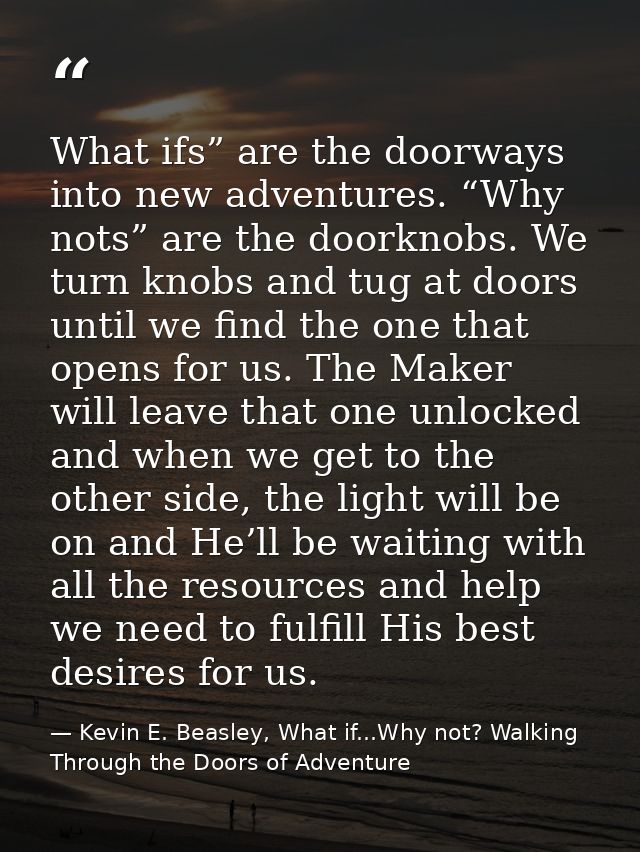 What ifs” are the doorways into new adventures. “Why nots” are the doorknobs. We turn knobs and tug at doors until we fi — Kevin E. Beasley, What if...Why not? Walking Through the Doors of Adventure