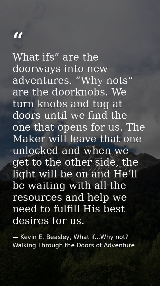 What ifs” are the doorways into new adventures. “Why nots” are the doorknobs. We turn knobs and tug at doors until we fi — Kevin E. Beasley, What if...Why not? Walking Through the Doors of Adventure