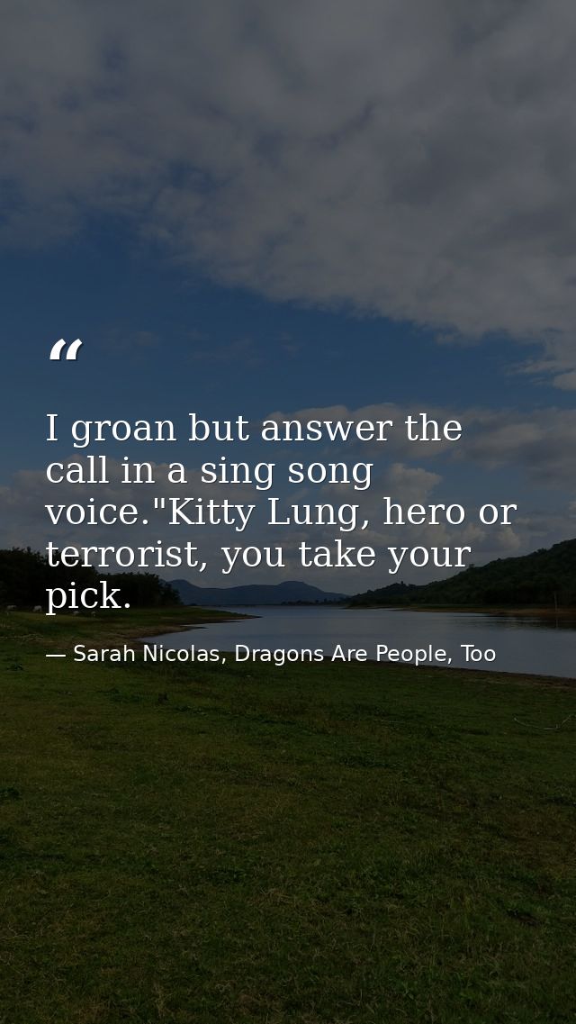 I groan but answer the call in a sing song voice."Kitty Lung, hero or terrorist, you take your pick. — Sarah Nicolas, Dragons Are People, Too