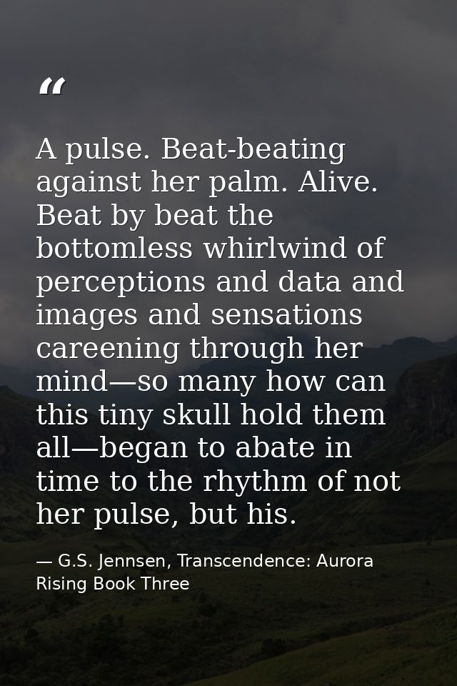 A pulse. Beat-beating against her palm. Alive. Beat by beat the bottomless whirlwind of perceptions and data and images  — G.S. Jennsen, Transcendence: Aurora Rising Book Three