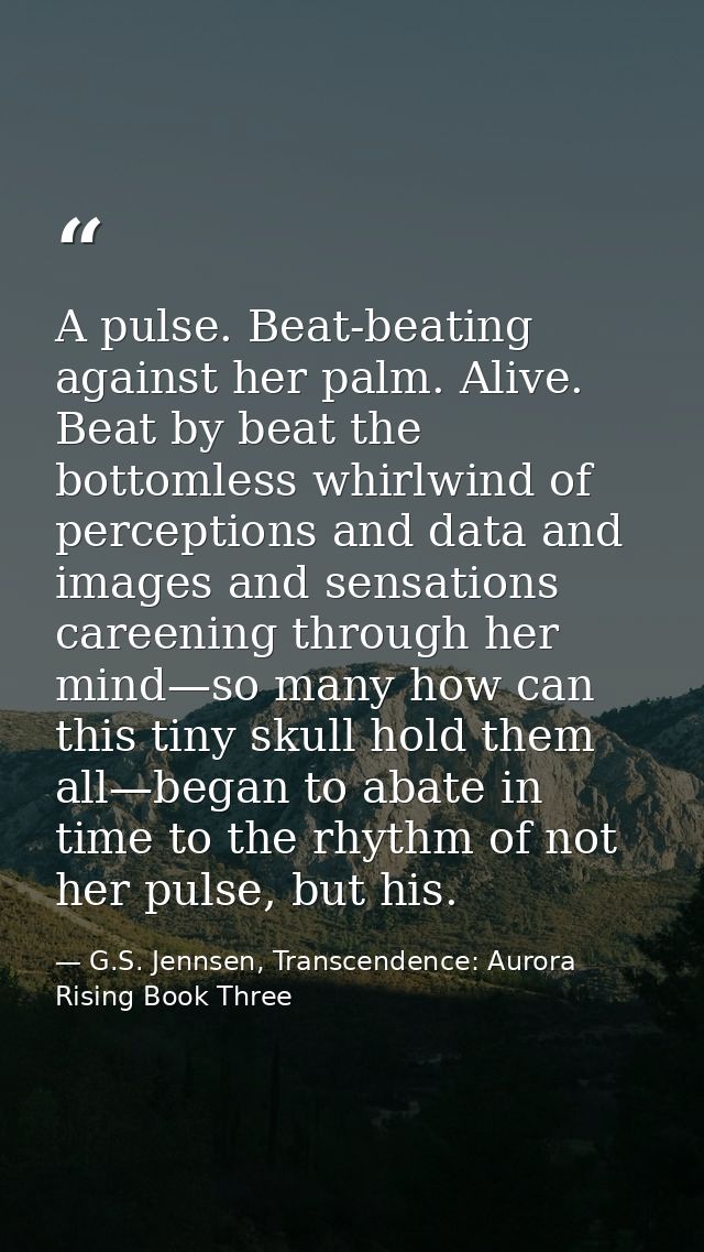 A pulse. Beat-beating against her palm. Alive. Beat by beat the bottomless whirlwind of perceptions and data and images  — G.S. Jennsen, Transcendence: Aurora Rising Book Three