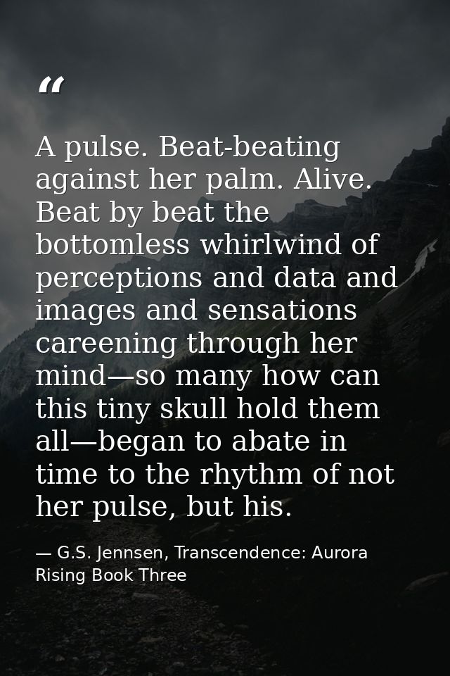 A pulse. Beat-beating against her palm. Alive. Beat by beat the bottomless whirlwind of perceptions and data and images  — G.S. Jennsen, Transcendence: Aurora Rising Book Three