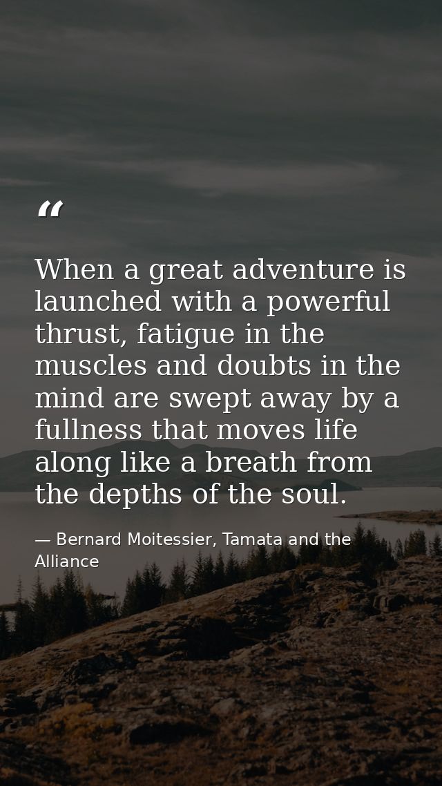 When a great adventure is launched with a powerful thrust, fatigue in the muscles and doubts in the mind are swept away  — Bernard Moitessier, Tamata and the Alliance