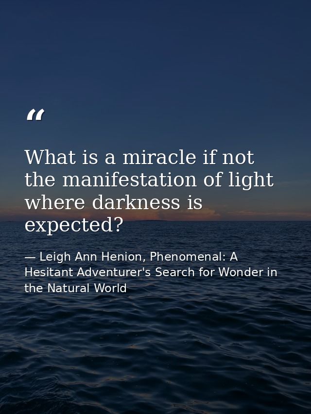 What is a miracle if not the manifestation of light where darkness is expected? — Leigh Ann Henion, Phenomenal: A Hesitant Adventurer's Search for Wonder in the Natural World