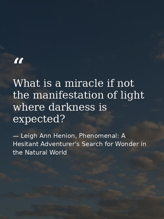 What is a miracle if not the manifestation of light where darkness is expected? — Leigh Ann Henion, Phenomenal: A Hesitant Adventurer's Search for Wonder in the Natural World
