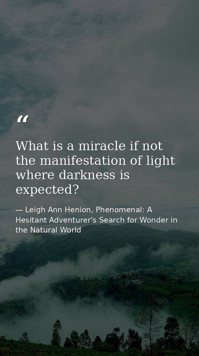 What is a miracle if not the manifestation of light where darkness is expected? — Leigh Ann Henion, Phenomenal: A Hesitant Adventurer's Search for Wonder in the Natural World