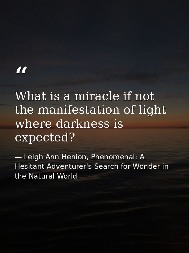 What is a miracle if not the manifestation of light where darkness is expected? — Leigh Ann Henion, Phenomenal: A Hesitant Adventurer's Search for Wonder in the Natural World