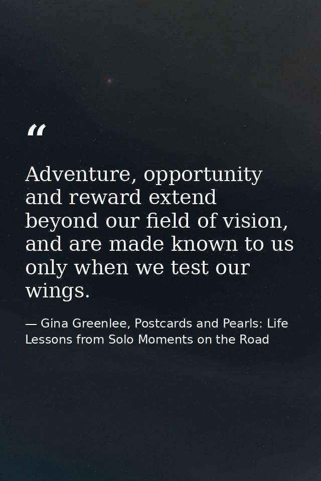 Adventure, opportunity and reward extend beyond our field of vision, and are made known to us only when we test our wing — Gina Greenlee, Postcards and Pearls: Life Lessons from Solo Moments on the Road