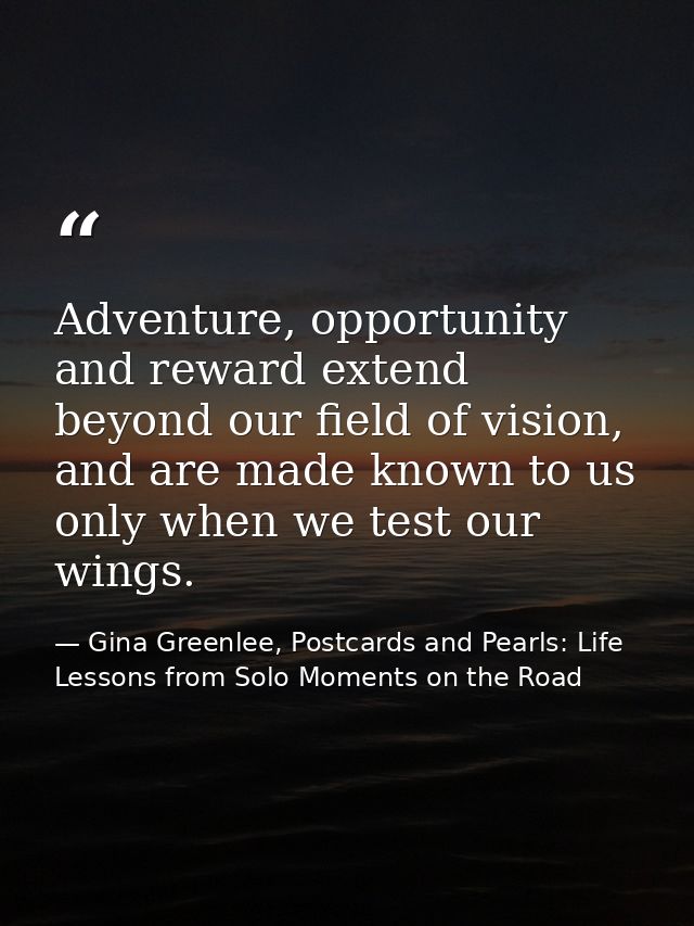 Adventure, opportunity and reward extend beyond our field of vision, and are made known to us only when we test our wing — Gina Greenlee, Postcards and Pearls: Life Lessons from Solo Moments on the Road