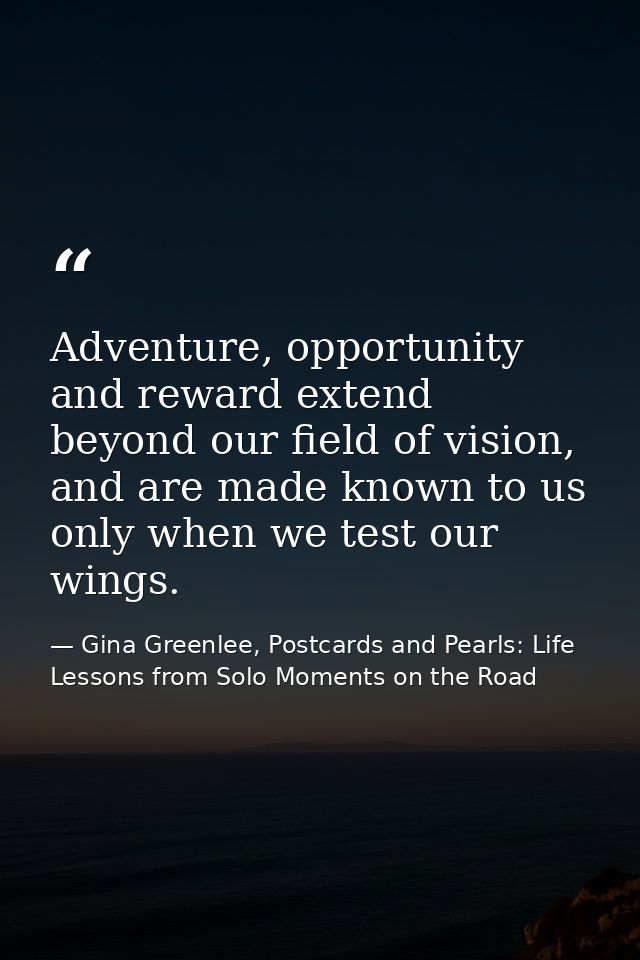 Adventure, opportunity and reward extend beyond our field of vision, and are made known to us only when we test our wing — Gina Greenlee, Postcards and Pearls: Life Lessons from Solo Moments on the Road