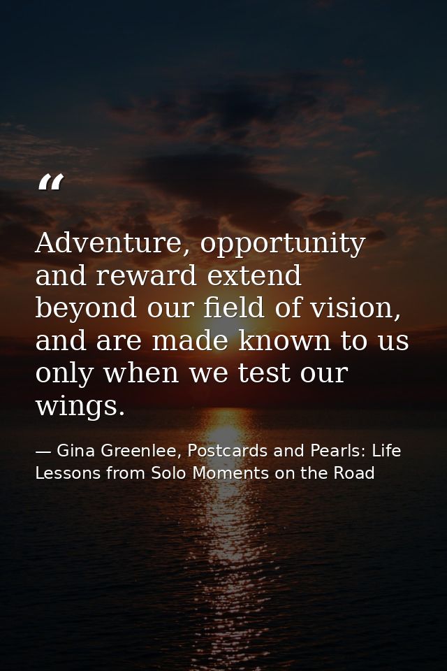 Adventure, opportunity and reward extend beyond our field of vision, and are made known to us only when we test our wing — Gina Greenlee, Postcards and Pearls: Life Lessons from Solo Moments on the Road