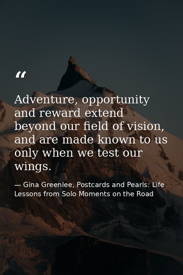 Adventure, opportunity and reward extend beyond our field of vision, and are made known to us only when we test our wing — Gina Greenlee, Postcards and Pearls: Life Lessons from Solo Moments on the Road