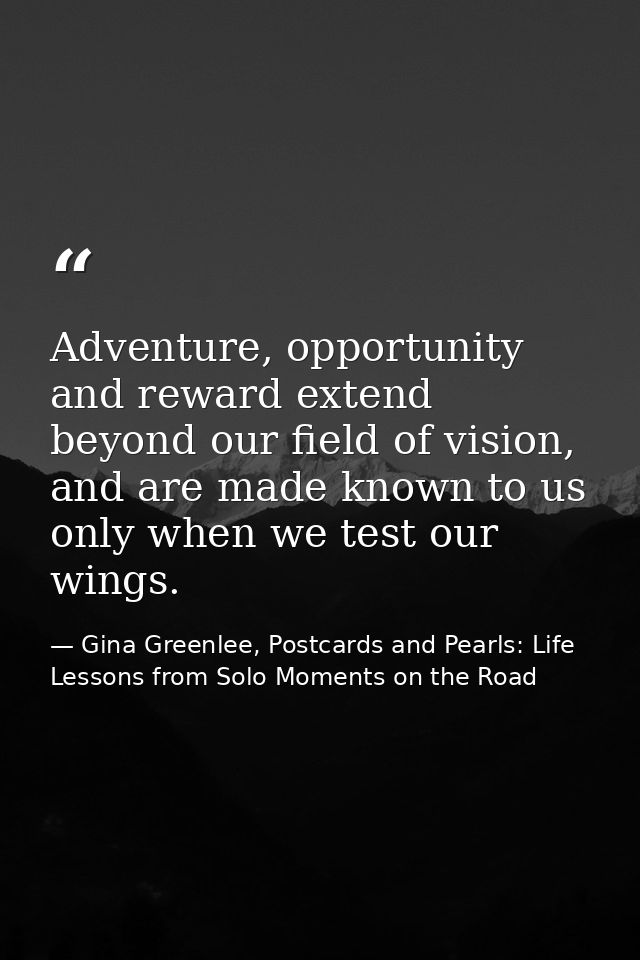 Adventure, opportunity and reward extend beyond our field of vision, and are made known to us only when we test our wing — Gina Greenlee, Postcards and Pearls: Life Lessons from Solo Moments on the Road