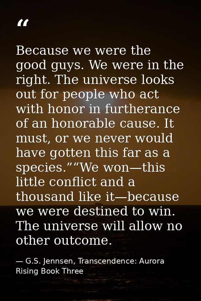 Because we were the good guys. We were in the right. The universe looks out for people who act with honor in furtherance — G.S. Jennsen, Transcendence: Aurora Rising Book Three