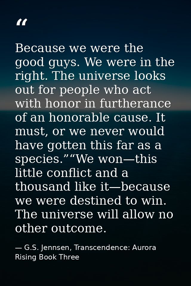 Because we were the good guys. We were in the right. The universe looks out for people who act with honor in furtherance — G.S. Jennsen, Transcendence: Aurora Rising Book Three