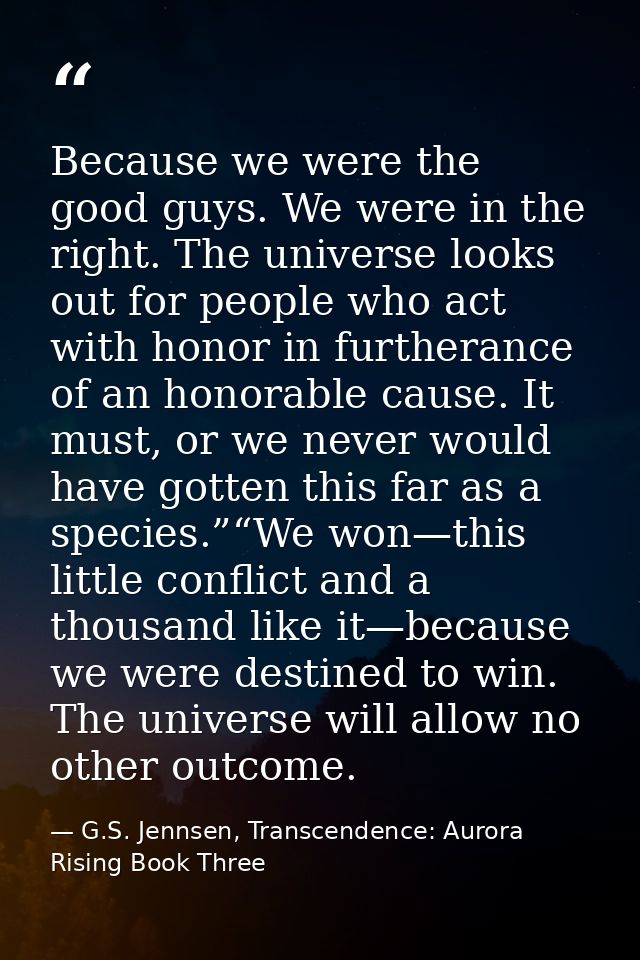 Because we were the good guys. We were in the right. The universe looks out for people who act with honor in furtherance — G.S. Jennsen, Transcendence: Aurora Rising Book Three