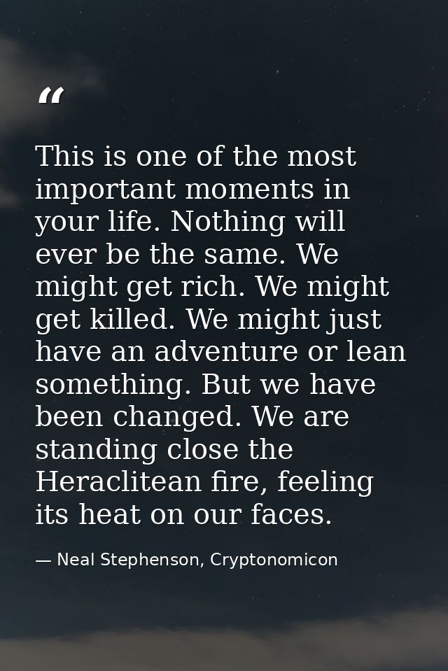 This is one of the most important moments in your life. Nothing will ever be the same. We might get rich. We might get k — Neal Stephenson, Cryptonomicon