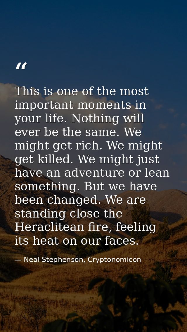 This is one of the most important moments in your life. Nothing will ever be the same. We might get rich. We might get k — Neal Stephenson, Cryptonomicon