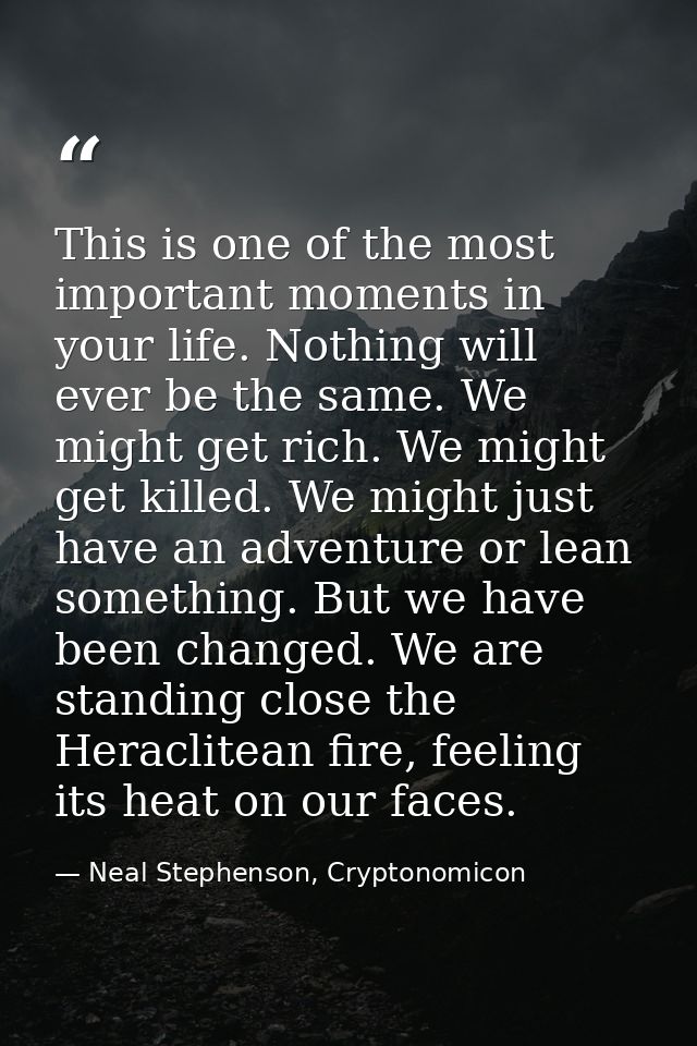 This is one of the most important moments in your life. Nothing will ever be the same. We might get rich. We might get k — Neal Stephenson, Cryptonomicon