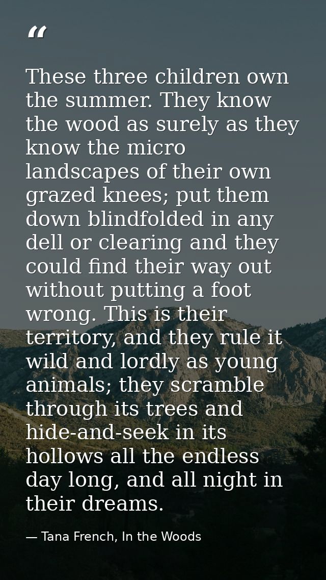 These three children own the summer. They know the wood as surely as they know the micro landscapes of their own grazed  — Tana French, In the Woods