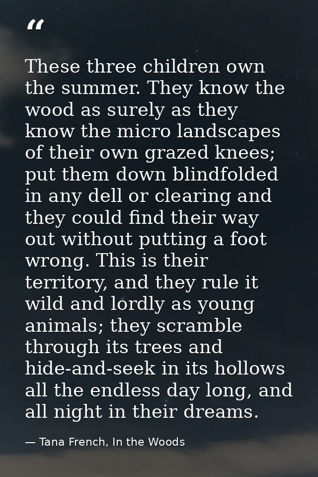 These three children own the summer. They know the wood as surely as they know the micro landscapes of their own grazed  — Tana French, In the Woods