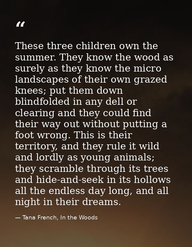 These three children own the summer. They know the wood as surely as they know the micro landscapes of their own grazed  — Tana French, In the Woods