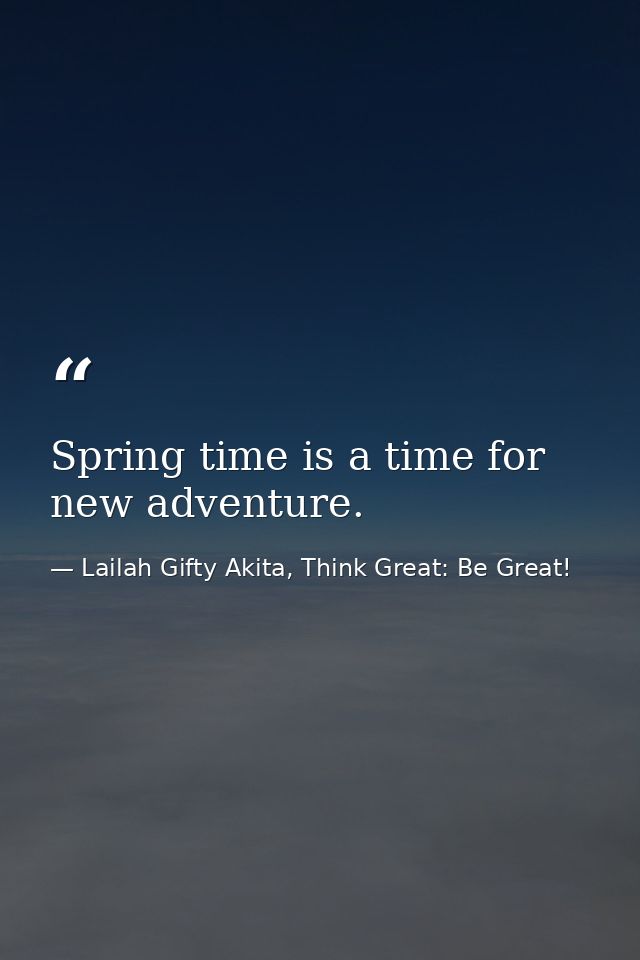 Spring time is a time for new adventure. — Lailah Gifty Akita, Think Great: Be Great!
