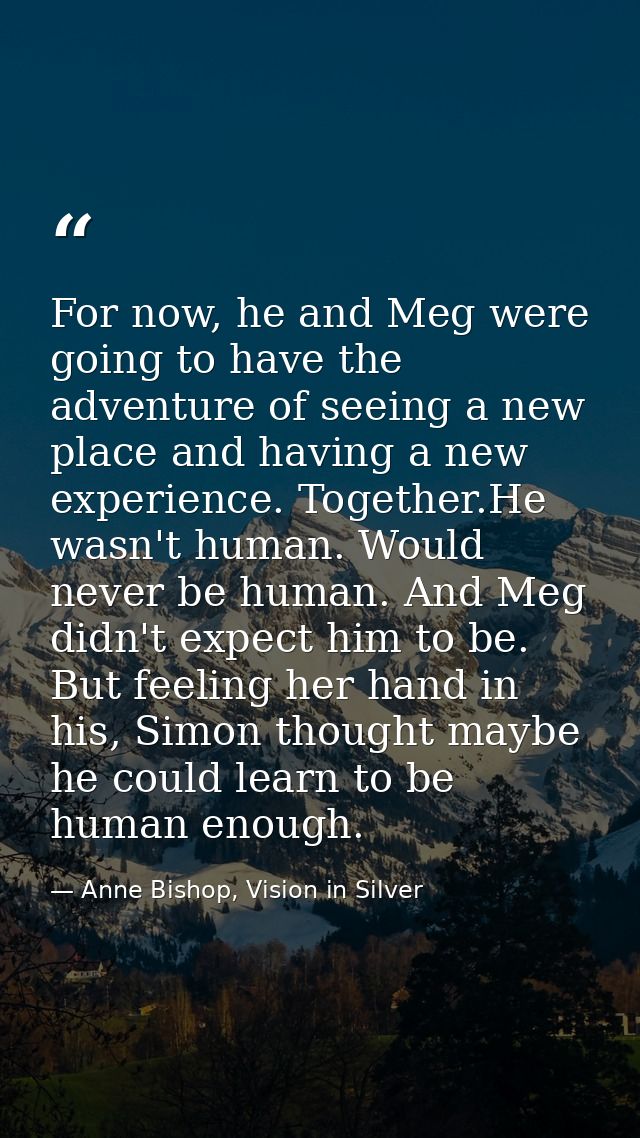 For now, he and Meg were going to have the adventure of seeing a new place and having a new experience. Together.He wasn — Anne Bishop, Vision in Silver