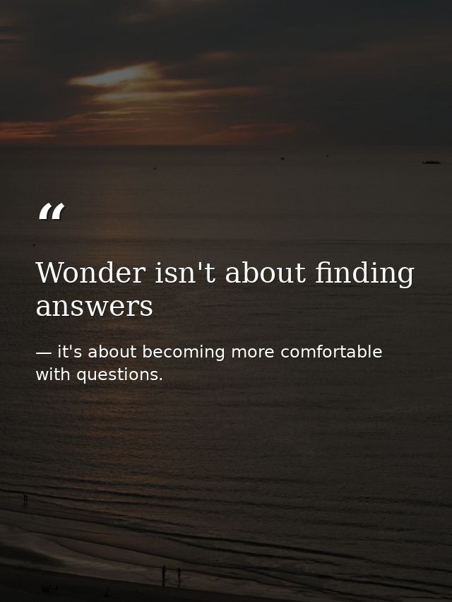 Wonder isn't about finding answers — it's about becoming more comfortable with questions.
