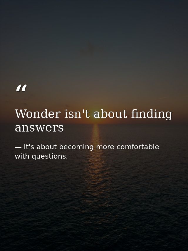 Wonder isn't about finding answers — it's about becoming more comfortable with questions.