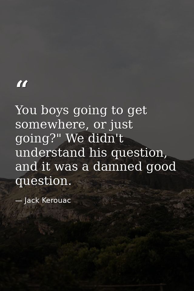 You boys going to get somewhere, or just going?" We didn't understand his question, and it was a damned good question. — Jack Kerouac
