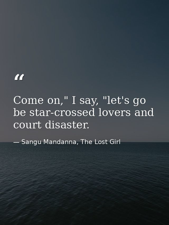 Come on," I say, "let's go be star-crossed lovers and court disaster. — Sangu Mandanna, The Lost Girl