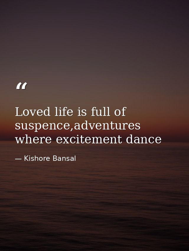 Loved life is full of suspence,adventures where excitement dance — Kishore Bansal