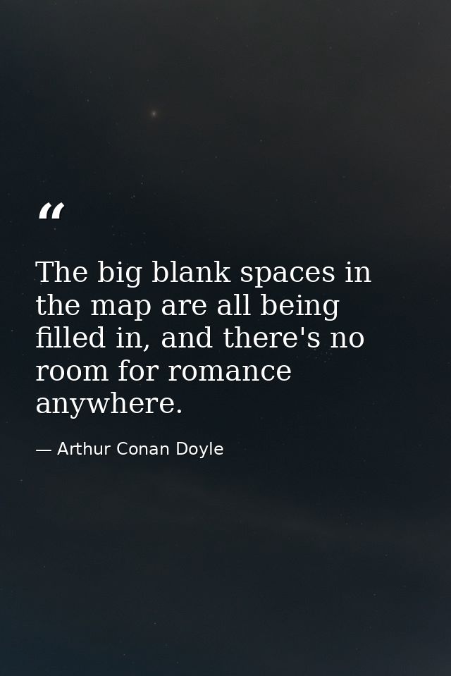 The big blank spaces in the map are all being filled in, and there's no room for romance anywhere. — Arthur Conan Doyle
